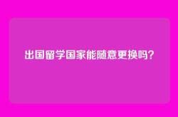 出国留学国家能随意更换吗？