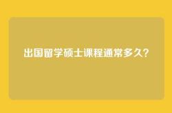 出国留学硕士课程通常多久？