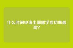 什么时间申请出国留学成功率最高？