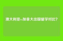澳大利亚vs加拿大出国留学对比？