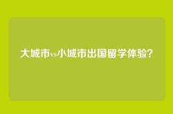大城市vs小城市出国留学体验？