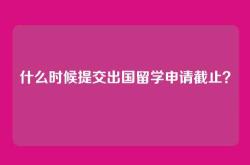 什么时候提交出国留学申请截止？