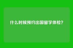 什么时候预约出国留学体检？