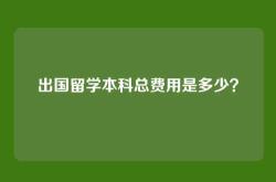 出国留学本科总费用是多少？