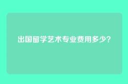 出国留学艺术专业费用多少？