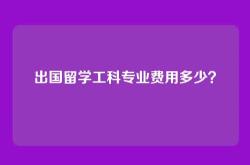 出国留学工科专业费用多少？