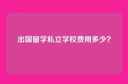 出国留学私立学校费用多少？