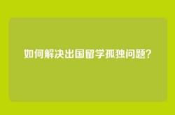 如何解决出国留学孤独问题？