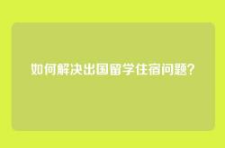 如何解决出国留学住宿问题？