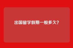出国留学假期一般多久？