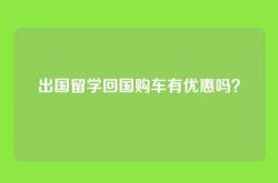 出国留学回国购车有优惠吗？