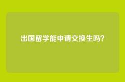 出国留学能申请交换生吗？