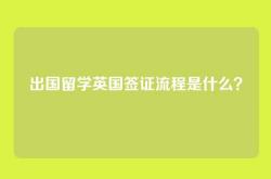 出国留学英国签证流程是什么？