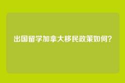 出国留学加拿大移民政策如何？