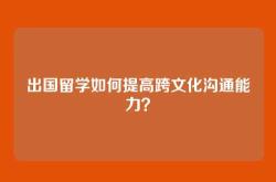 出国留学如何提高跨文化沟通能力？