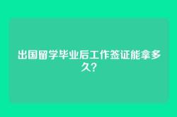 出国留学毕业后工作签证能拿多久？