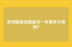 亚洲国家出国留学一年要多少费用？