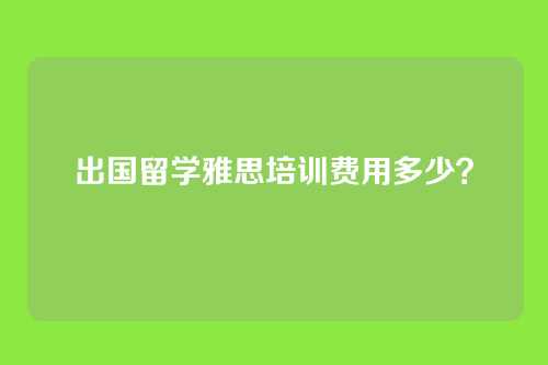 出国留学雅思培训费用多少？