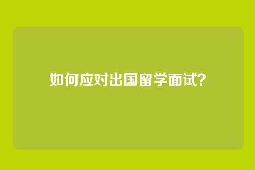 如何应对出国留学面试?
