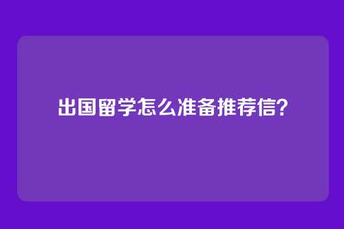 出国留学怎么准备推荐信？