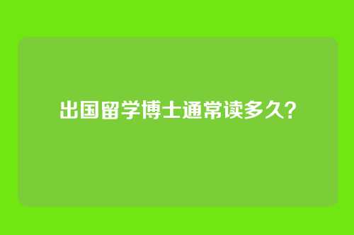 出国留学博士通常读多久？