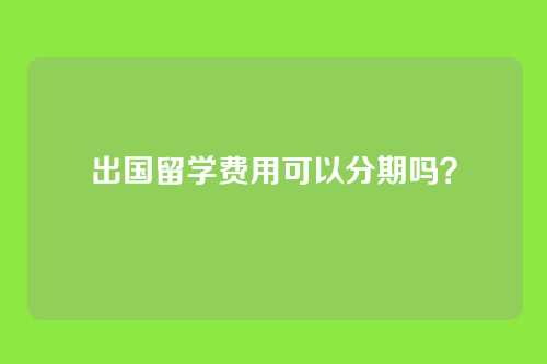 出国留学费用可以分期吗?