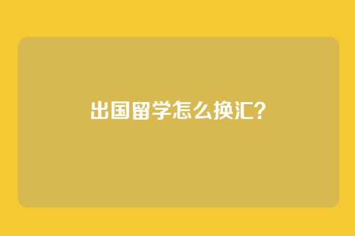 出国留学怎么换汇?