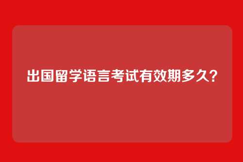 出国留学语言考试有效期多久？