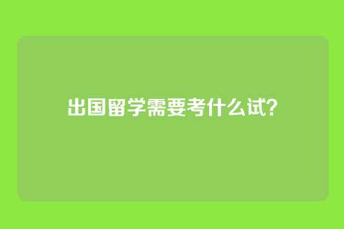 出国留学需要考什么试?