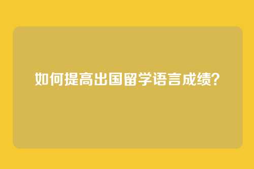 如何提高出国留学语言成绩?