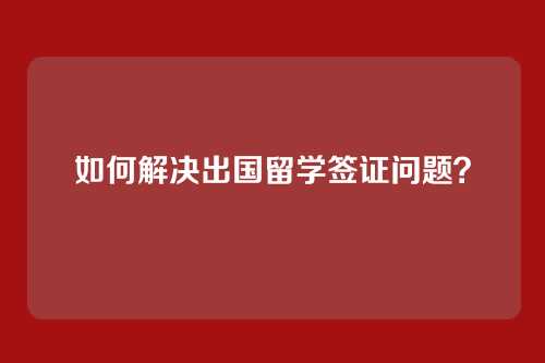如何解决出国留学签证问题？