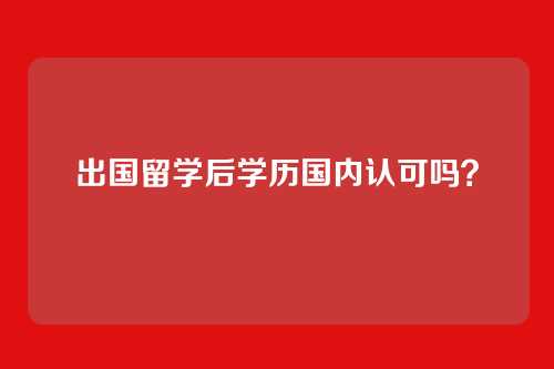出国留学后学历国内认可吗？