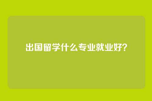 出国留学什么专业就业好？