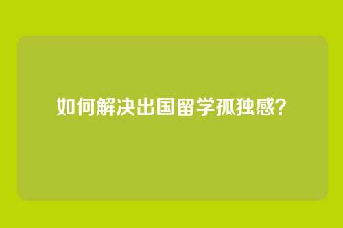 如何解决出国留学孤独感？