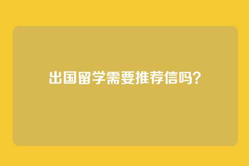 出国留学需要推荐信吗？