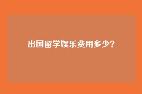 出国留学娱乐费用多少？
