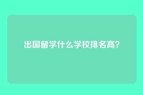 出国留学什么学校排名高?
