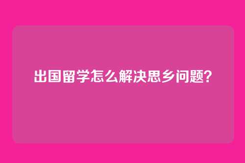 出国留学怎么解决思乡问题？