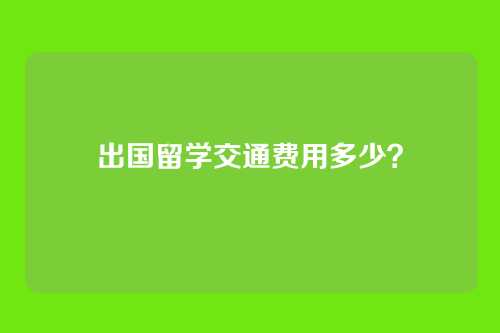 出国留学交通费用多少?