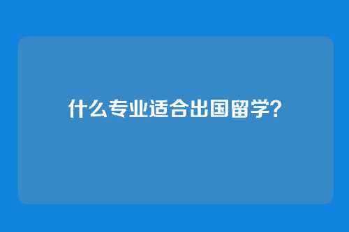 什么专业适合出国留学？