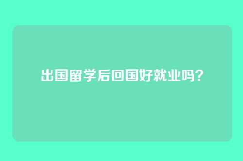 出国留学后回国好就业吗?