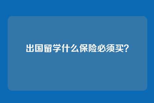 出国留学什么保险必须买？
