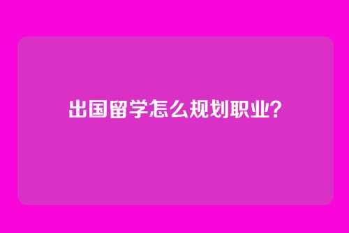 出国留学怎么规划职业？