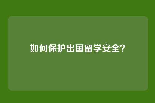 如何保护出国留学安全？