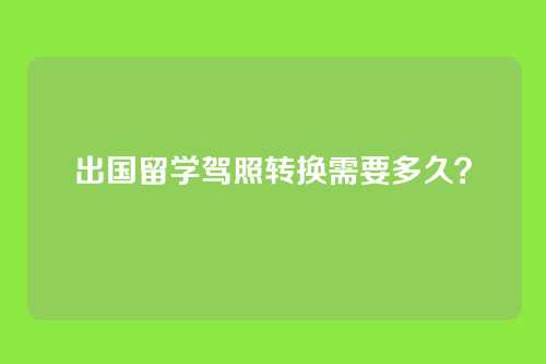 出国留学驾照转换需要多久?