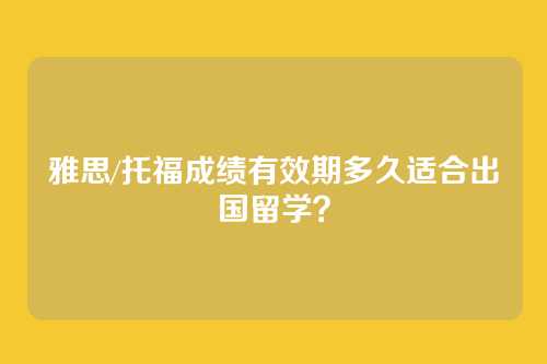 雅思/托福成绩有效期多久适合出国留学？