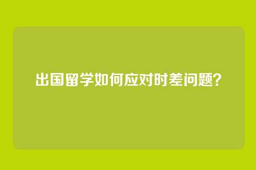 出国留学如何应对时差问题?