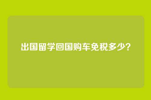 出国留学回国购车免税多少?