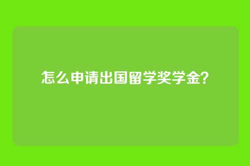 怎么申请出国留学奖学金?