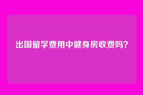 出国留学费用中健身房收费吗？